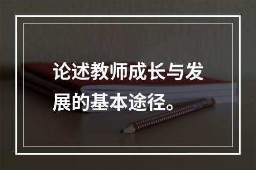 论述教师成长与发展的基本途径。