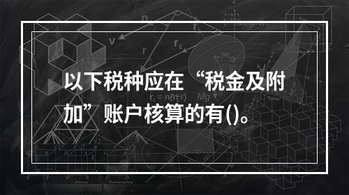 以下税种应在“税金及附加”账户核算的有()。