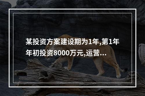 某投资方案建设期为1年,第1年年初投资8000万元,运营期第