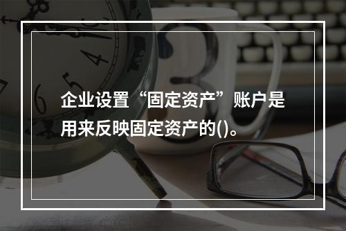 企业设置“固定资产”账户是用来反映固定资产的()。