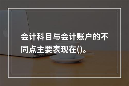 会计科目与会计账户的不同点主要表现在()。