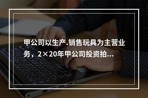 甲公司以生产.销售玩具为主营业务，2×20年甲公司投资拍摄动