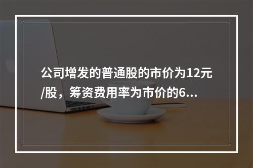 公司增发的普通股的市价为12元/股，筹资费用率为市价的6%，