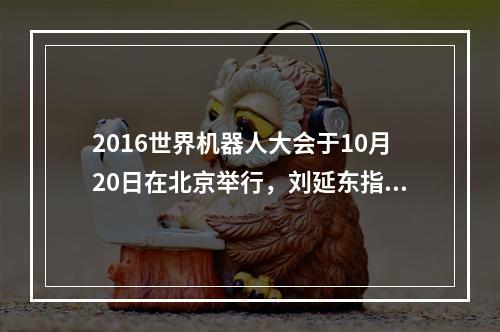 2016世界机器人大会于10月20日在北京举行，刘延东指出，