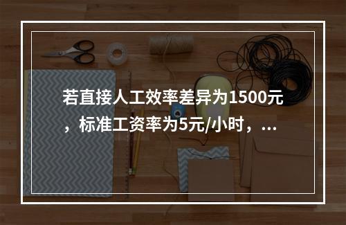 若直接人工效率差异为1500元，标准工资率为5元/小时，变动