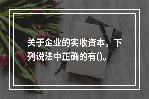 关于企业的实收资本，下列说法中正确的有()。