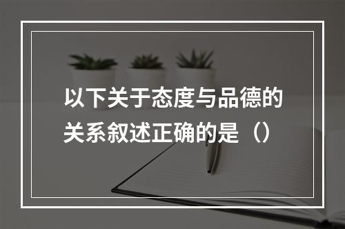 以下关于态度与品德的关系叙述正确的是（）