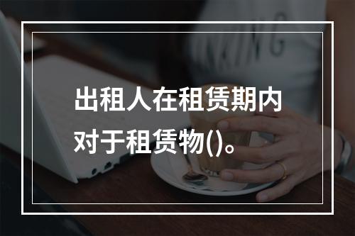 出租人在租赁期内对于租赁物()。