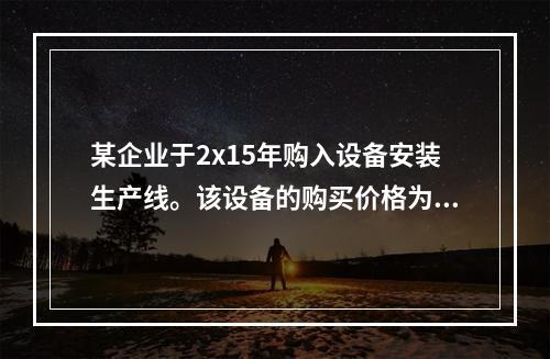 某企业于2x15年购入设备安装生产线。该设备的购买价格为50