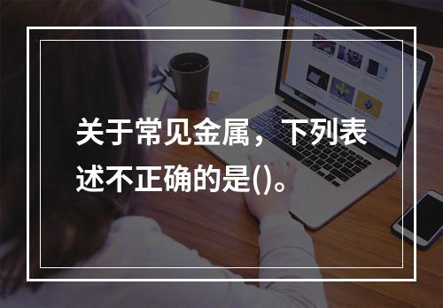 关于常见金属，下列表述不正确的是()。