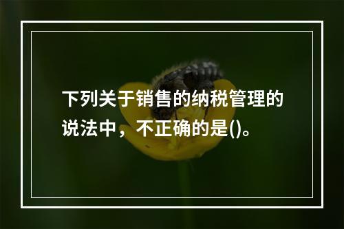 下列关于销售的纳税管理的说法中，不正确的是()。