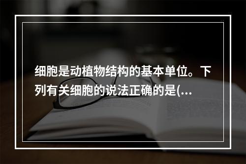 细胞是动植物结构的基本单位。下列有关细胞的说法正确的是()。