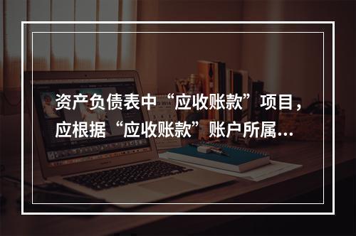 资产负债表中“应收账款”项目，应根据“应收账款”账户所属各明