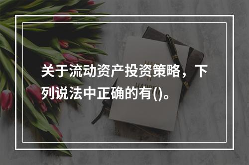 关于流动资产投资策略，下列说法中正确的有()。