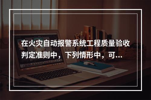 在火灾自动报警系统工程质量验收判定准则中，下列情形中，可判定