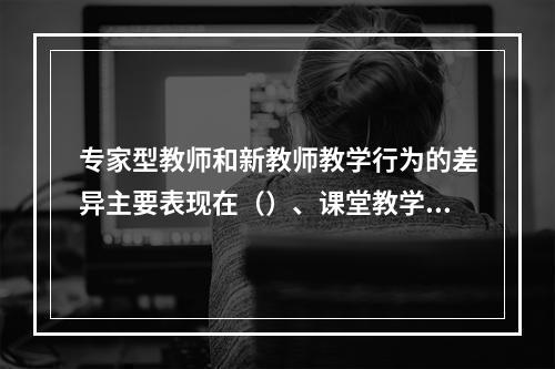 专家型教师和新教师教学行为的差异主要表现在（）、课堂教学过程