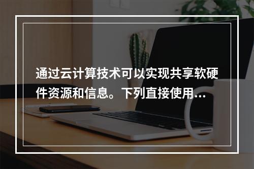 通过云计算技术可以实现共享软硬件资源和信息。下列直接使用到云