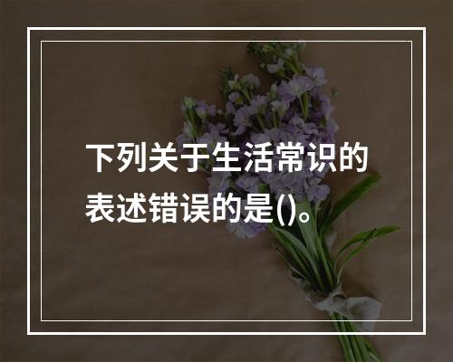 下列关于生活常识的表述错误的是()。