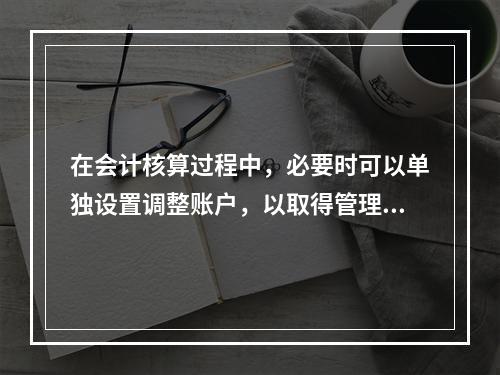 在会计核算过程中，必要时可以单独设置调整账户，以取得管理所需