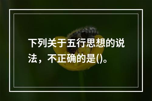 下列关于五行思想的说法，不正确的是()。