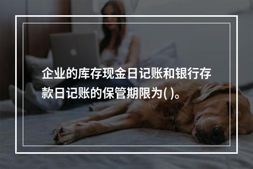 企业的库存现金日记账和银行存款日记账的保管期限为( )。