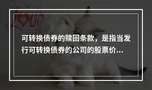 可转换债券的赎回条款，是指当发行可转换债券的公司的股票价格持