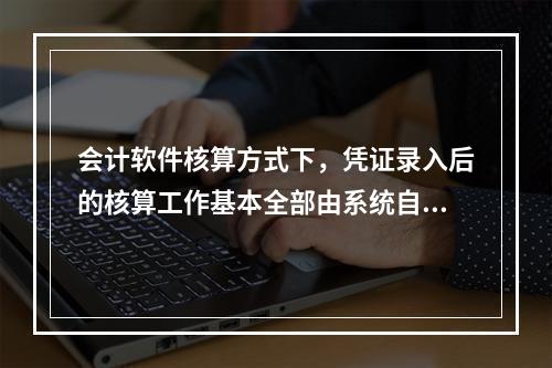 会计软件核算方式下，凭证录入后的核算工作基本全部由系统自动完