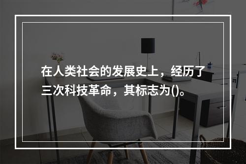 在人类社会的发展史上，经历了三次科技革命，其标志为()。