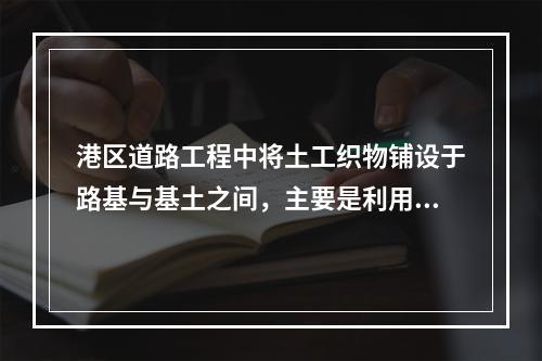 港区道路工程中将土工织物铺设于路基与基土之间，主要是利用土工