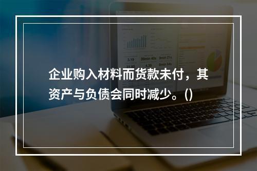 企业购入材料而货款未付，其资产与负债会同时减少。()