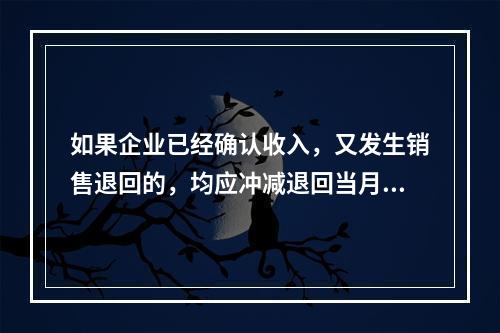 如果企业已经确认收入，又发生销售退回的，均应冲减退回当月的销