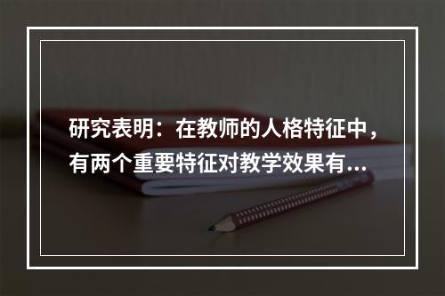 研究表明：在教师的人格特征中，有两个重要特征对教学效果有显著