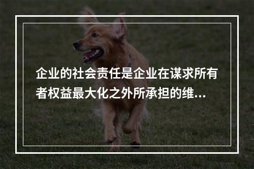 企业的社会责任是企业在谋求所有者权益最大化之外所承担的维护和