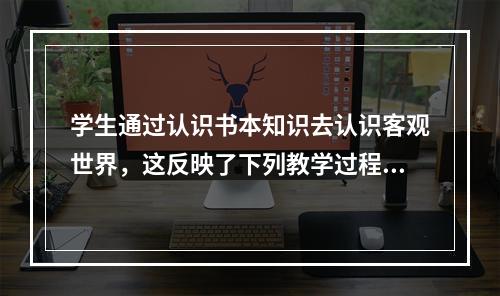 学生通过认识书本知识去认识客观世界，这反映了下列教学过程特点