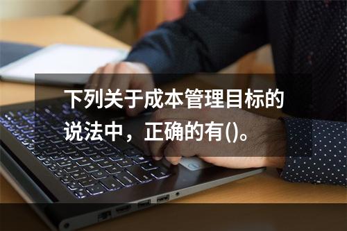 下列关于成本管理目标的说法中，正确的有()。