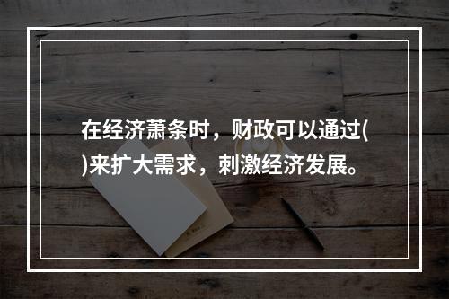 在经济萧条时，财政可以通过()来扩大需求，刺激经济发展。