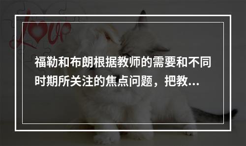 福勒和布朗根据教师的需要和不同时期所关注的焦点问题，把教师的