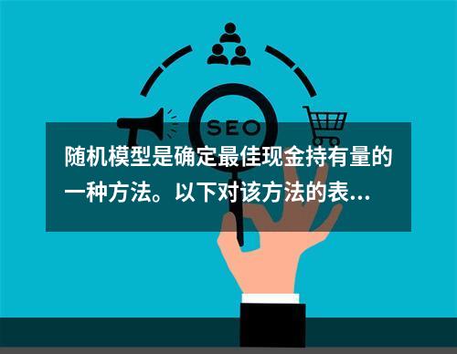 随机模型是确定最佳现金持有量的一种方法。以下对该方法的表述中