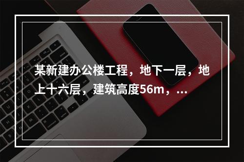 某新建办公楼工程，地下一层，地上十六层，建筑高度56m，地下