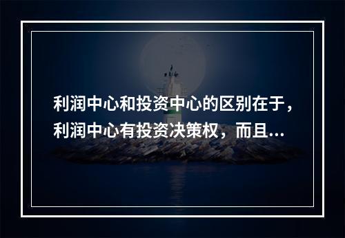 利润中心和投资中心的区别在于，利润中心有投资决策权，而且在考