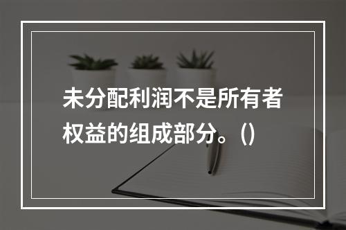 未分配利润不是所有者权益的组成部分。()