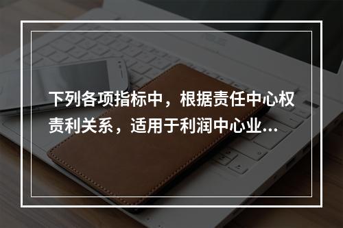 下列各项指标中，根据责任中心权责利关系，适用于利润中心业绩评