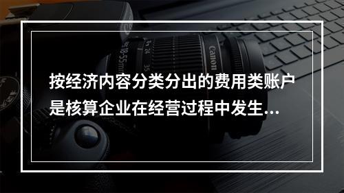 按经济内容分类分出的费用类账户是核算企业在经营过程中发生的各