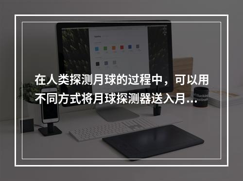 在人类探测月球的过程中，可以用不同方式将月球探测器送入月球轨