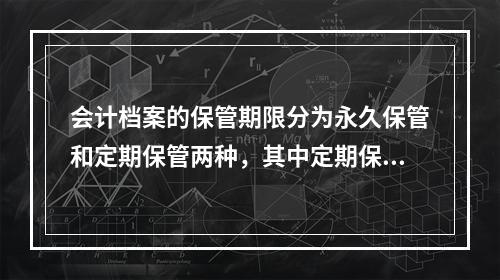 会计档案的保管期限分为永久保管和定期保管两种，其中定期保管又