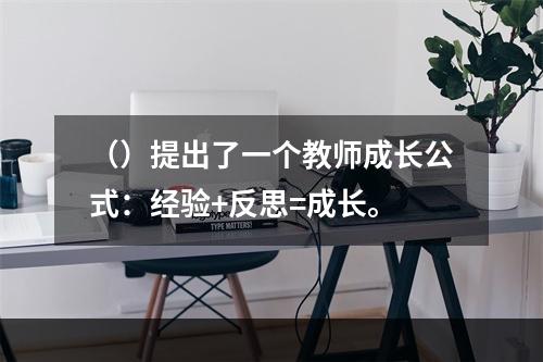 （）提出了一个教师成长公式：经验+反思=成长。