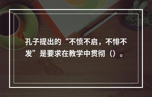 孔子提出的“不愤不启，不悱不发”是要求在教学中贯彻（）。