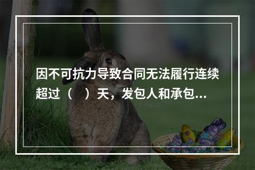 因不可抗力导致合同无法履行连续超过（　）天，发包人和承包人均