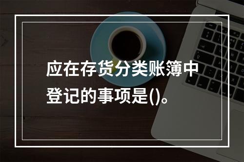 应在存货分类账簿中登记的事项是()。