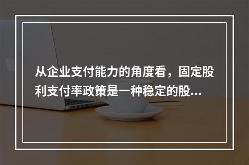 从企业支付能力的角度看，固定股利支付率政策是一种稳定的股利政